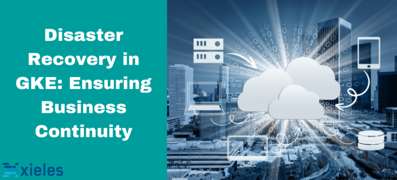 Disaster Recovery In Gke Ensuring Business Continuity Xieles Support